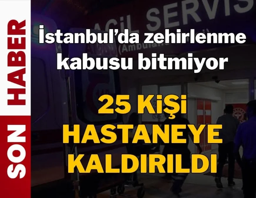 İstanbul'da zehirlenme kabusu bitmiyor! 25 kişi hastaneye kaldırıldı
