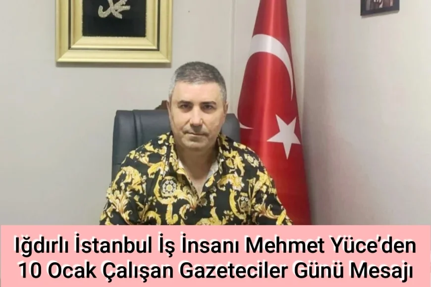 Iğdırlı İstanbul İş İnsanı Mehmet Yüce’den 10 Ocak Çalışan Gazeteciler Günü Mesajı