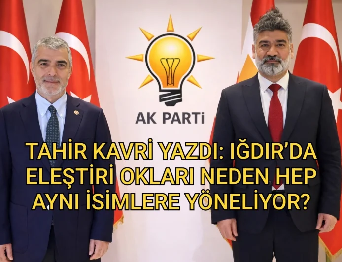 TAHİR KAVRİ YAZDI: IĞDIR’DA ELEŞTİRİ OKLARI NEDEN HEP AYNI İSİMLERE YÖNELİYOR?