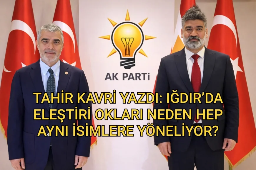 TAHİR KAVRİ YAZDI: IĞDIR’DA ELEŞTİRİ OKLARI NEDEN HEP AYNI İSİMLERE YÖNELİYOR?