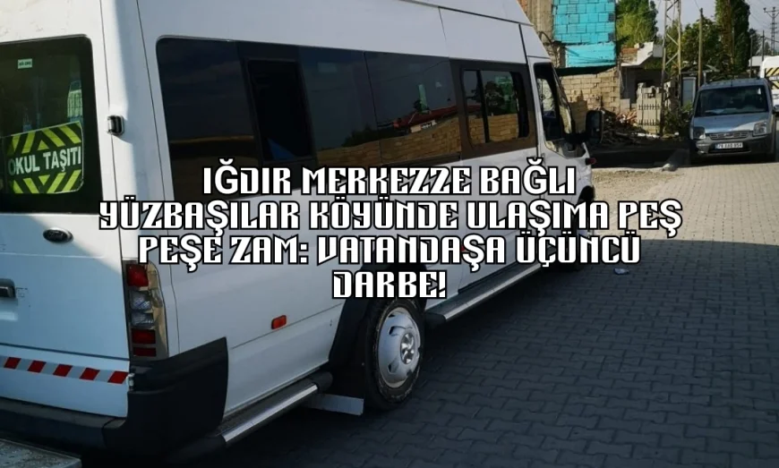 IĞDIR MERKEZE BAĞLI YÜZBAŞILAR KÖYÜNDE ULAŞIMA PEŞ PEŞE ZAM: VATANDAŞA ÜÇÜNCÜ DARBE!