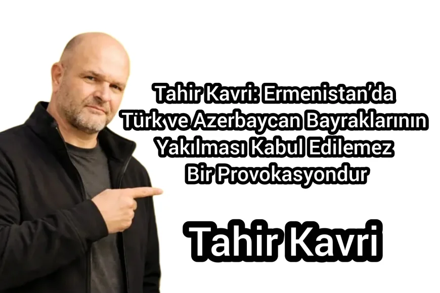 Tahir Kavri: Ermenistan’da Türk ve Azerbaycan Bayraklarının Yakılması Kabul Edilemez Bir Provokasyondur